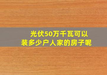 光伏50万千瓦可以装多少户人家的房子呢