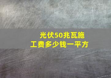 光伏50兆瓦施工费多少钱一平方