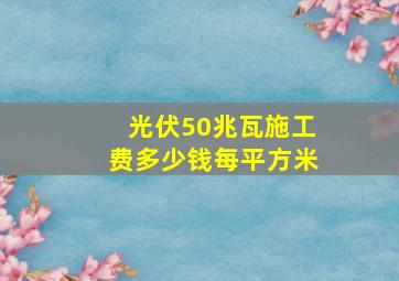 光伏50兆瓦施工费多少钱每平方米