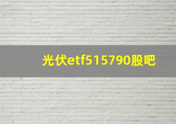 光伏etf515790股吧