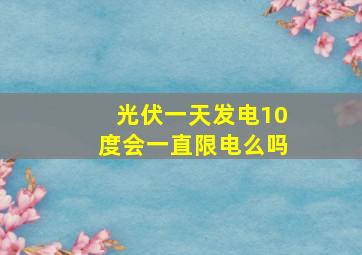 光伏一天发电10度会一直限电么吗