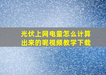 光伏上网电量怎么计算出来的呢视频教学下载