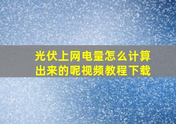 光伏上网电量怎么计算出来的呢视频教程下载