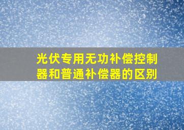 光伏专用无功补偿控制器和普通补偿器的区别