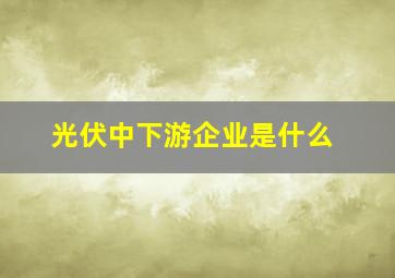 光伏中下游企业是什么