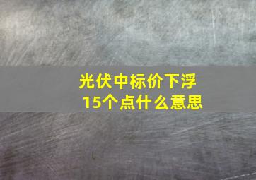 光伏中标价下浮15个点什么意思