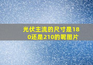 光伏主流的尺寸是180还是210的呢图片