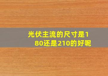 光伏主流的尺寸是180还是210的好呢