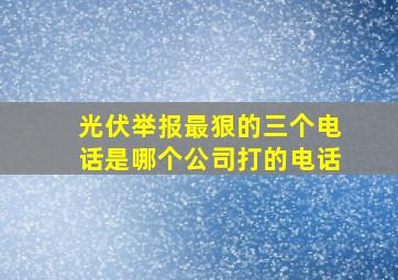 光伏举报最狠的三个电话是哪个公司打的电话