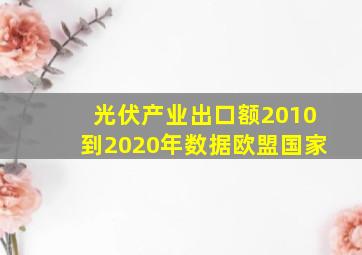 光伏产业出口额2010到2020年数据欧盟国家