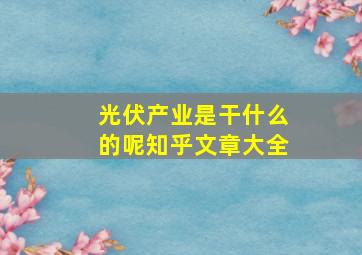 光伏产业是干什么的呢知乎文章大全