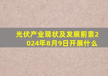 光伏产业现状及发展前景2024年8月9日开展什么