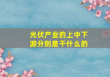 光伏产业的上中下游分别是干什么的