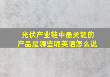 光伏产业链中最关键的产品是哪些呢英语怎么说