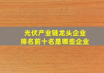 光伏产业链龙头企业排名前十名是哪些企业