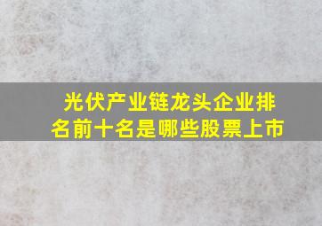 光伏产业链龙头企业排名前十名是哪些股票上市