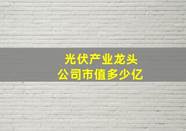 光伏产业龙头公司市值多少亿