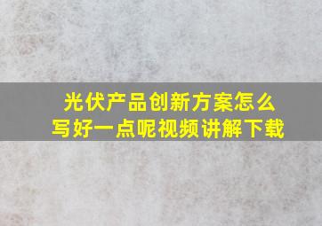 光伏产品创新方案怎么写好一点呢视频讲解下载