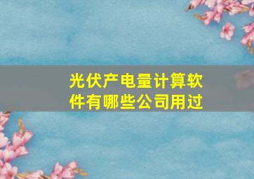 光伏产电量计算软件有哪些公司用过