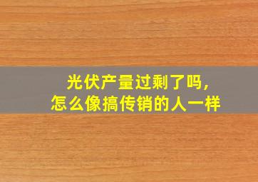 光伏产量过剩了吗,怎么像搞传销的人一样