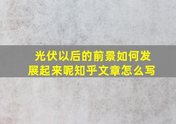 光伏以后的前景如何发展起来呢知乎文章怎么写