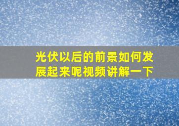 光伏以后的前景如何发展起来呢视频讲解一下