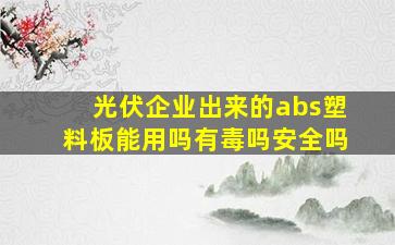 光伏企业出来的abs塑料板能用吗有毒吗安全吗