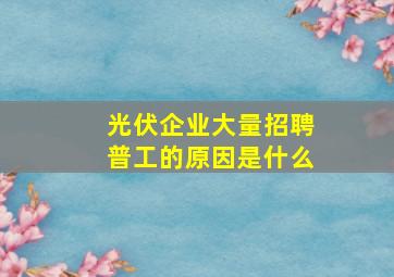 光伏企业大量招聘普工的原因是什么