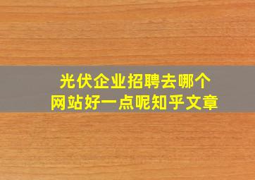 光伏企业招聘去哪个网站好一点呢知乎文章