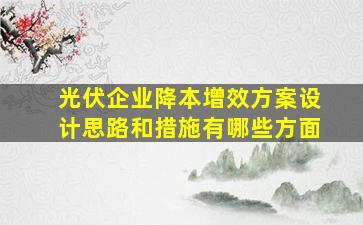 光伏企业降本增效方案设计思路和措施有哪些方面