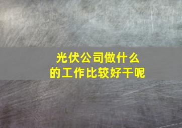 光伏公司做什么的工作比较好干呢