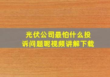 光伏公司最怕什么投诉问题呢视频讲解下载