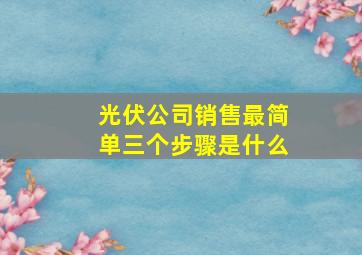 光伏公司销售最简单三个步骤是什么