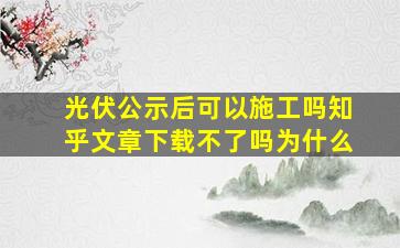 光伏公示后可以施工吗知乎文章下载不了吗为什么