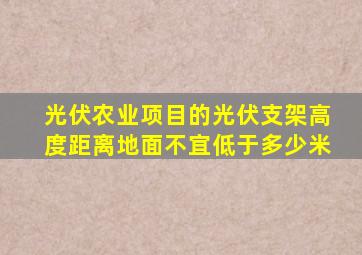 光伏农业项目的光伏支架高度距离地面不宜低于多少米