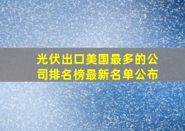 光伏出口美国最多的公司排名榜最新名单公布