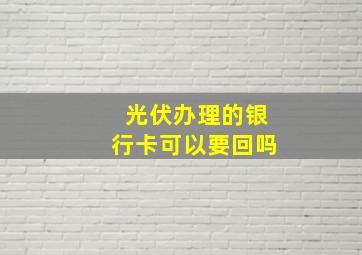 光伏办理的银行卡可以要回吗