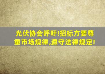 光伏协会呼吁!招标方要尊重市场规律,遵守法律规定!