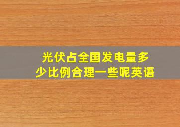 光伏占全国发电量多少比例合理一些呢英语