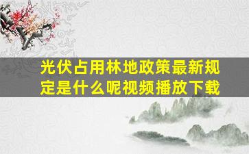 光伏占用林地政策最新规定是什么呢视频播放下载