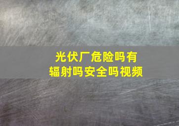 光伏厂危险吗有辐射吗安全吗视频