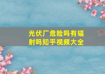 光伏厂危险吗有辐射吗知乎视频大全