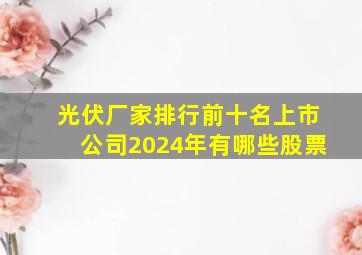 光伏厂家排行前十名上市公司2024年有哪些股票