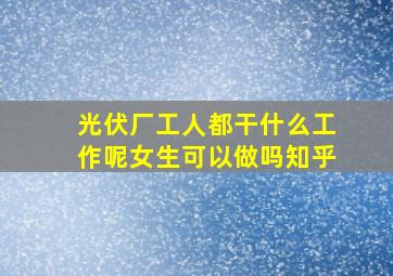 光伏厂工人都干什么工作呢女生可以做吗知乎