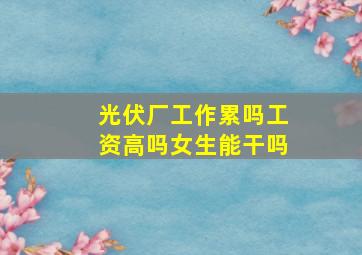 光伏厂工作累吗工资高吗女生能干吗