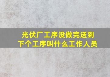 光伏厂工序没做完送到下个工序叫什么工作人员