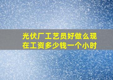 光伏厂工艺员好做么现在工资多少钱一个小时