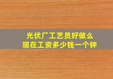 光伏厂工艺员好做么现在工资多少钱一个钟