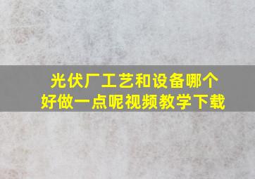 光伏厂工艺和设备哪个好做一点呢视频教学下载