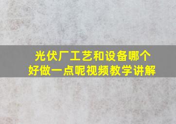 光伏厂工艺和设备哪个好做一点呢视频教学讲解